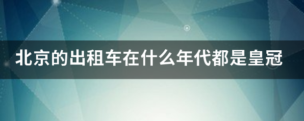 皇冠代理登1租用_北京的出租车在什么年代都是皇冠